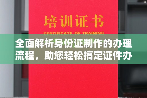 河南全面解析身份证制作的办理流程，助您轻松搞定证件办理