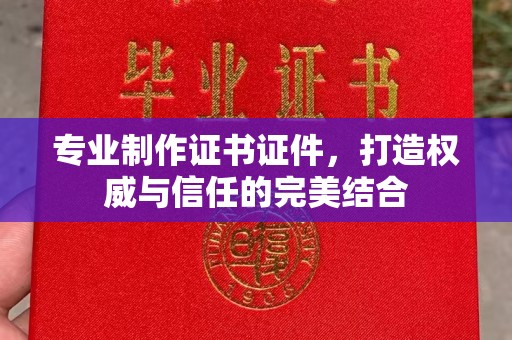 独山专业制作证书证件，打造权威与信任的完美结合
