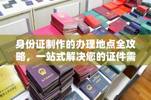 潼关身份证制作的办理地点全攻略，一站式解决您的证件需求