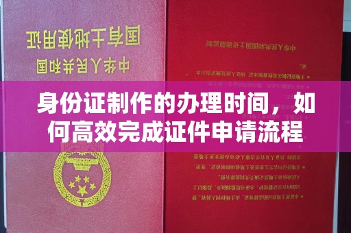 上饶身份证制作的办理时间，如何高效完成证件申请流程