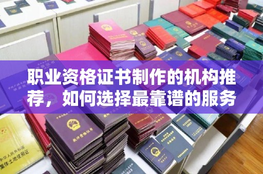 虎尾职业资格证书制作的机构推荐，如何选择最靠谱的服务商？